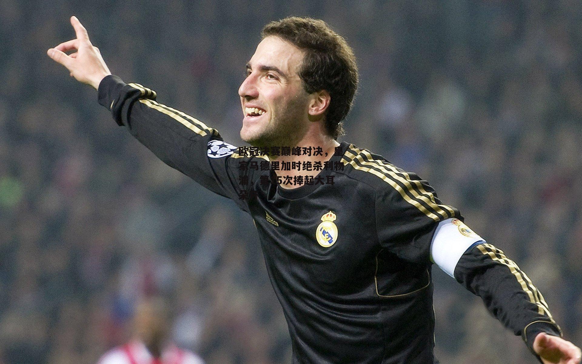 欧冠决赛巅峰对决，皇家马德里加时绝杀利物浦，第15次捧起大耳朵杯
