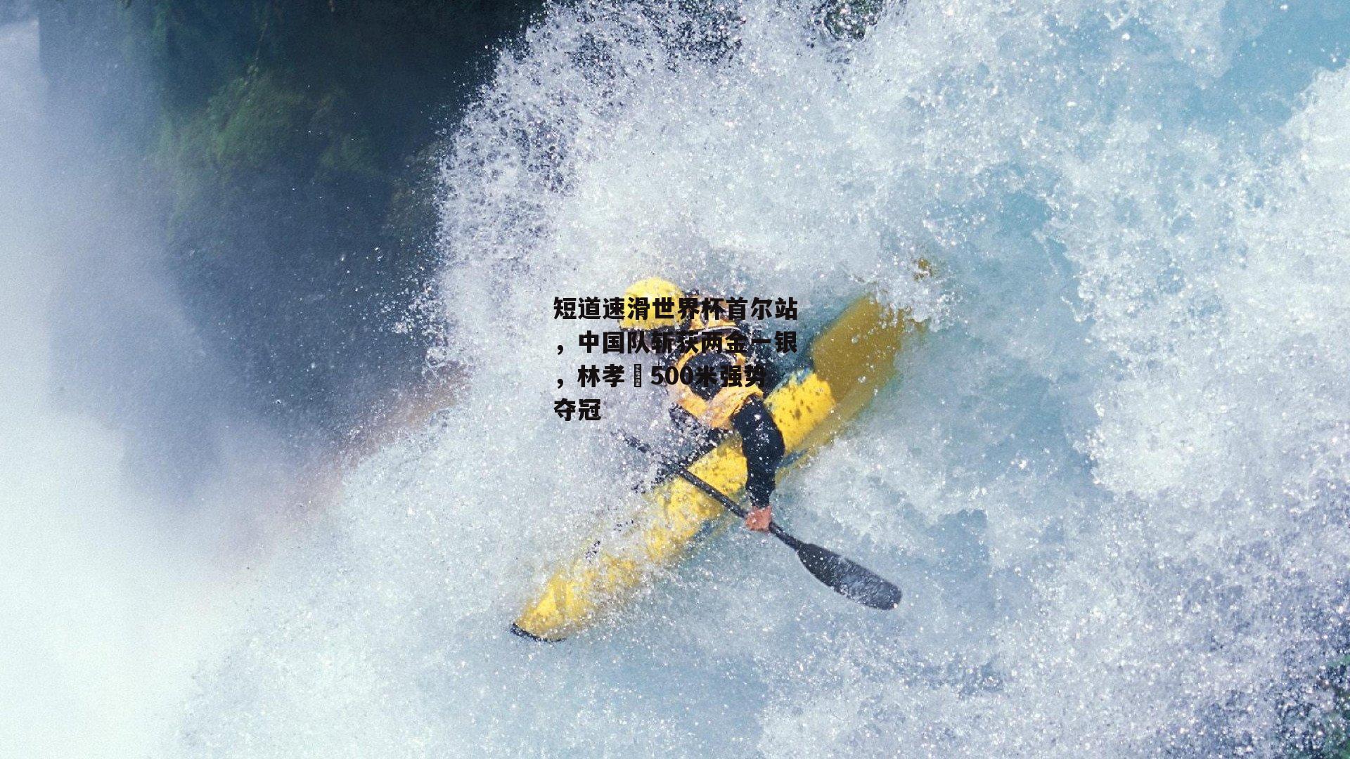 【1xbet中文版官方网站】短道速滑世界杯首尔站，中国队斩获两金一银，林孝埈500米强势夺冠