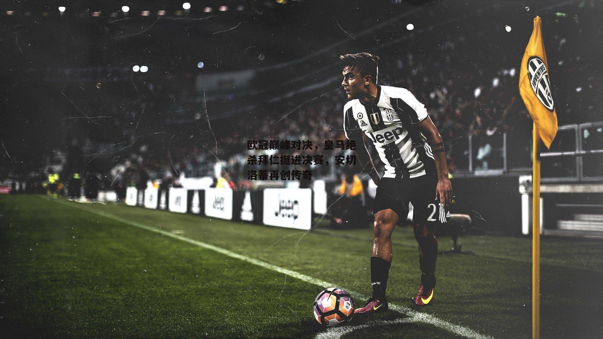 欧冠巅峰对决，皇马绝杀拜仁挺进决赛，安切洛蒂再创传奇