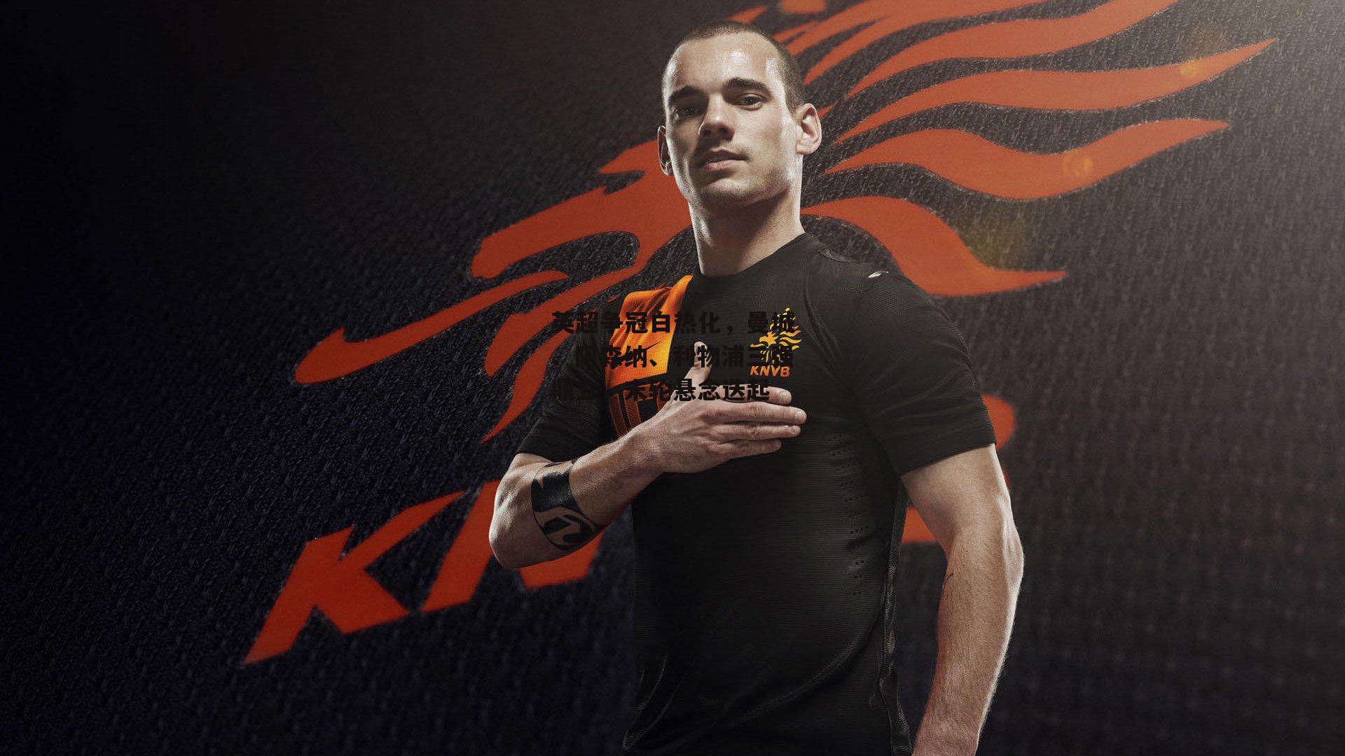 英超争冠白热化，曼城、阿森纳、利物浦三强鼎立，末轮悬念迭起_1xbet中文版官方网站