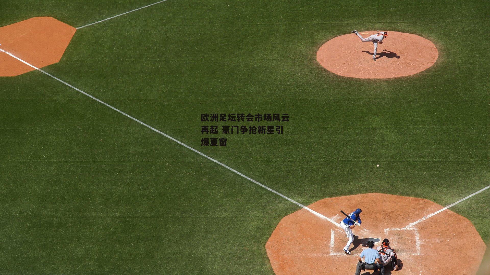 1xbet中文版首页：欧洲足坛转会市场风云再起 豪门争抢新星引爆夏窗