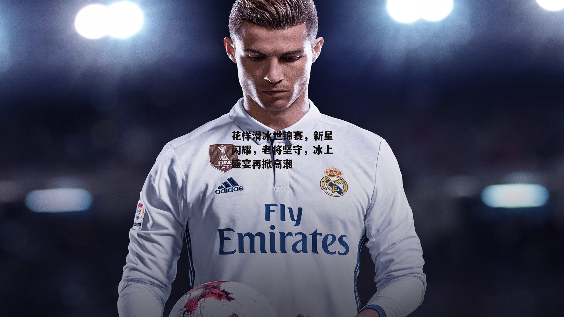 花样滑冰世锦赛，新星闪耀，老将坚守，冰上盛宴再掀高潮