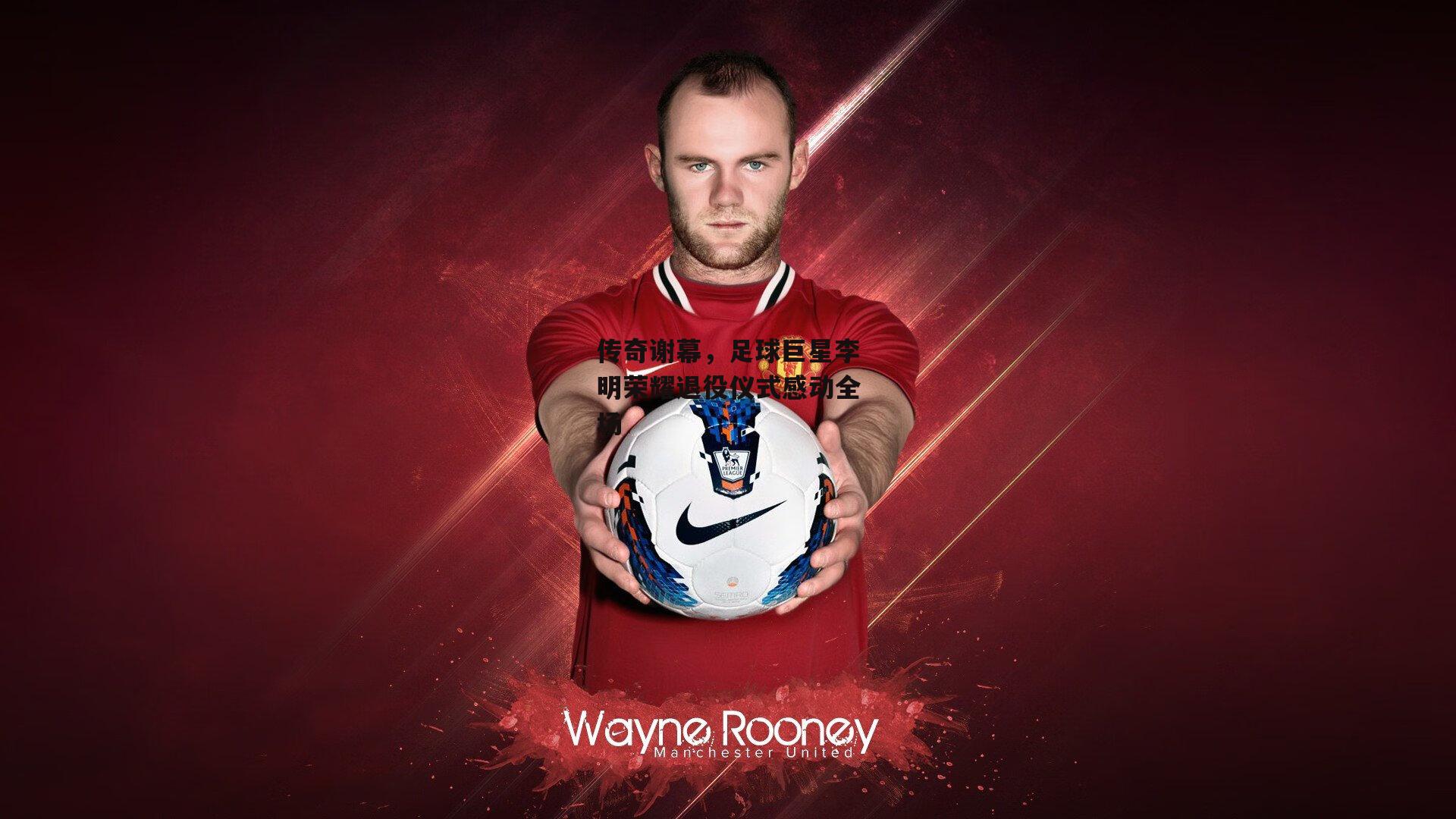 传奇谢幕，足球巨星李明荣耀退役仪式感动全场