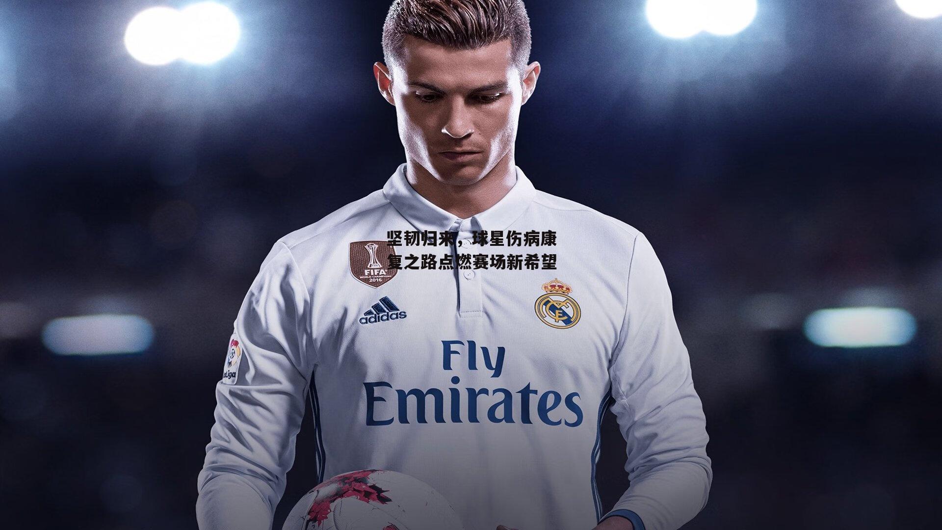 坚韧归来，球星伤病康复之路点燃赛场新希望