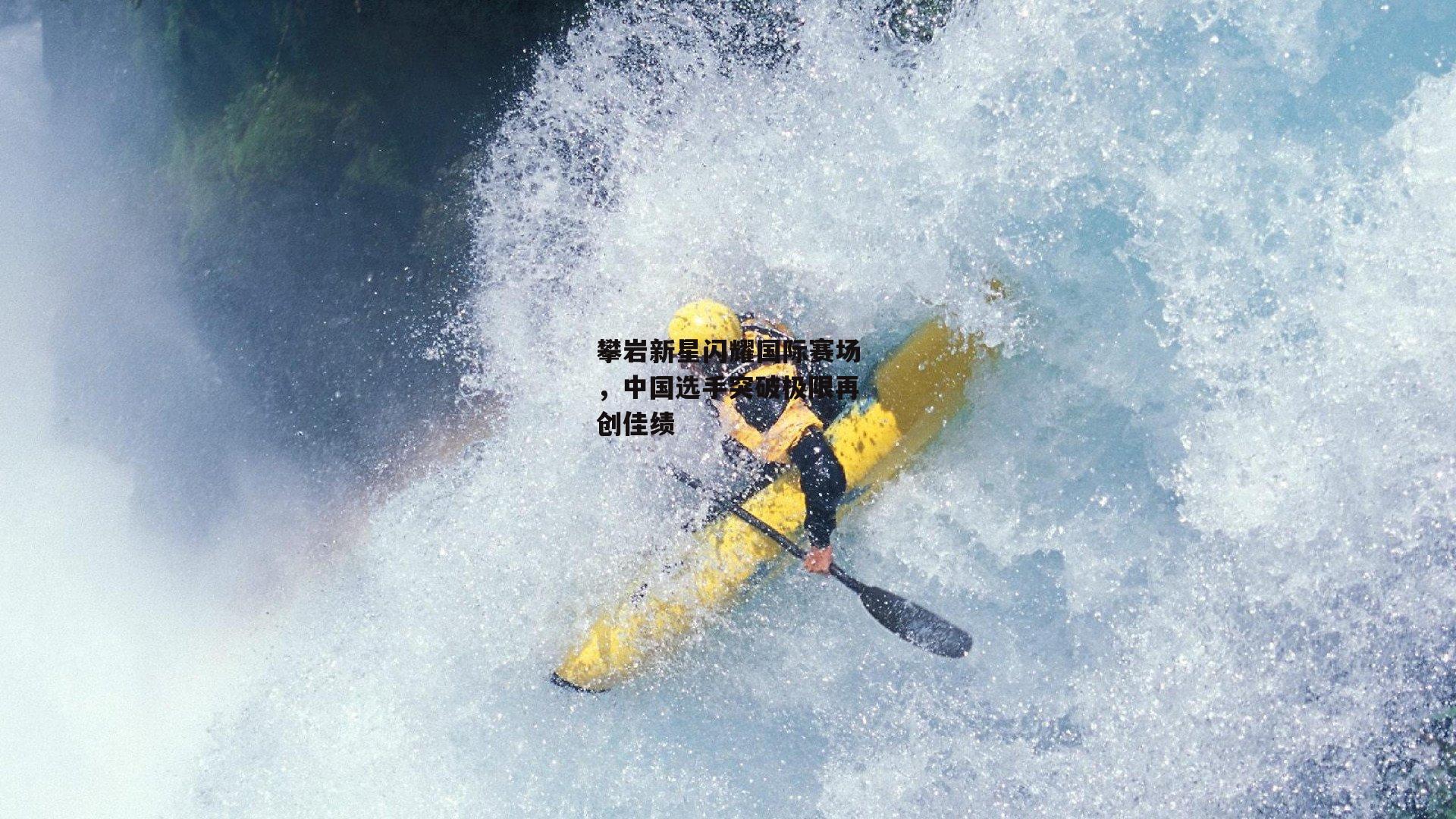 攀岩新星闪耀国际赛场，中国选手突破极限再创佳绩