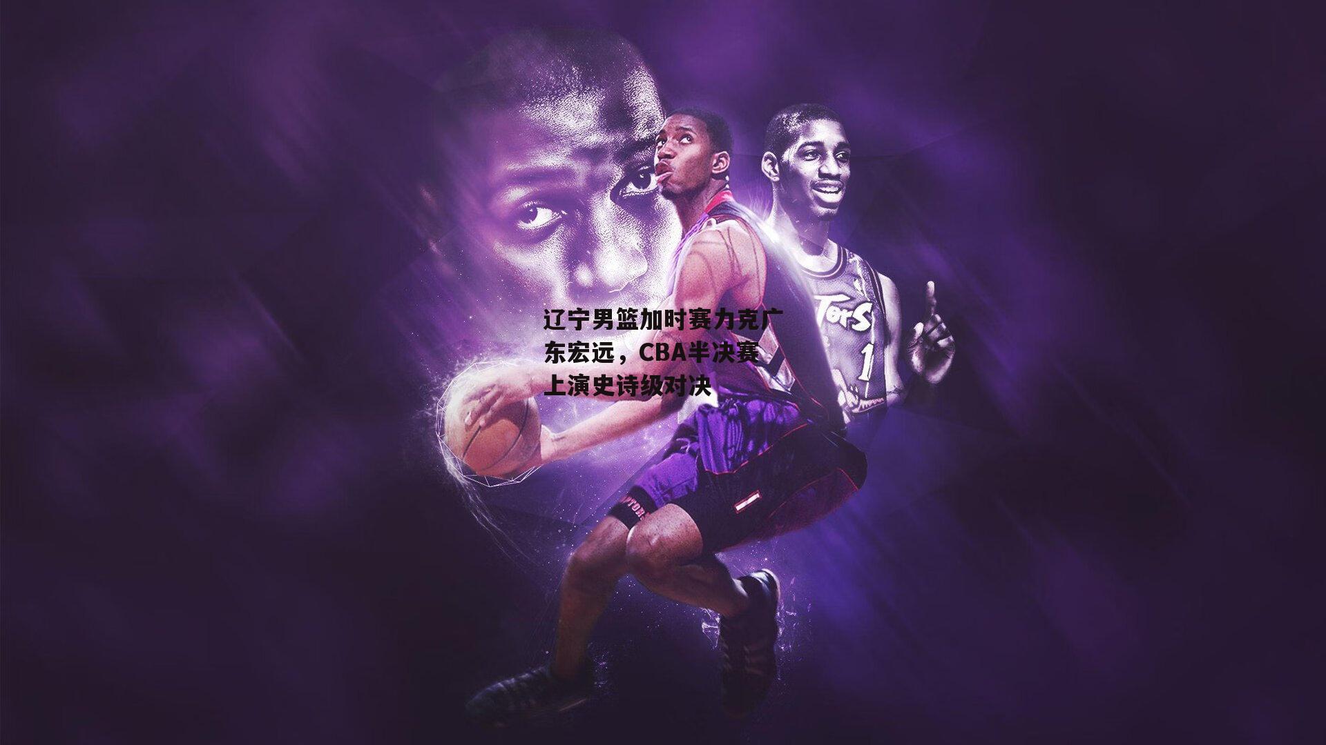 辽宁男篮加时赛力克广东宏远，CBA半决赛上演史诗级对决